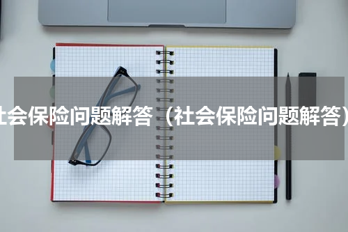 社会保险问题解答（社会保险问题解答）