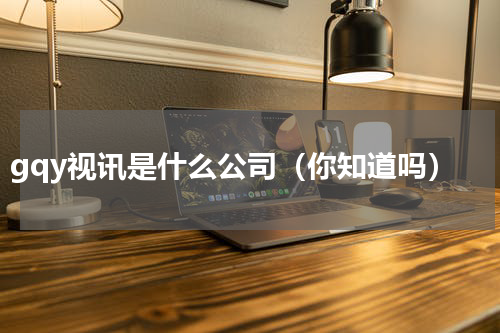 gqy视讯是什么公司（你知道吗）