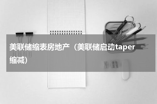 美联储缩表房地产（美联储启动taper缩减）