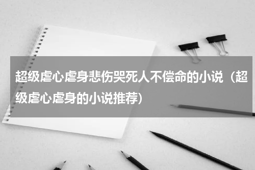 超级虐心虐身悲伤哭死人不偿命的小说（超级虐心虐身的小说推荐）