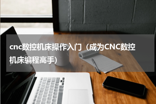 cnc数控机床操作入门（成为CNC数控机床编程高手）