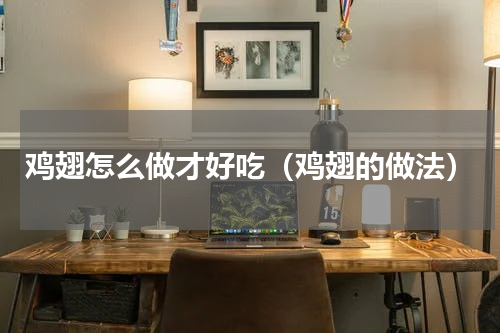 鸡翅怎么做才好吃（鸡翅的做法）