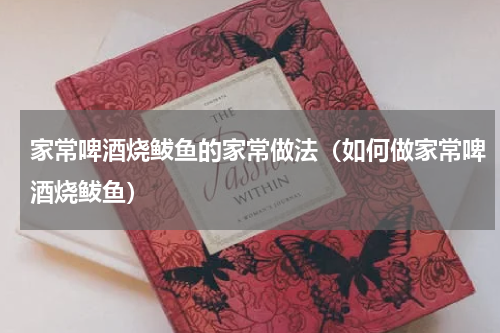 家常啤酒烧鲅鱼的家常做法（如何做家常啤酒烧鲅鱼）