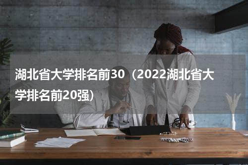 湖北省大学排名前30（2022湖北省大学排名前20强）