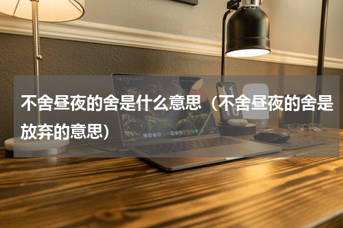 不舍昼夜的舍是什么意思（不舍昼夜的舍是放弃的意思）