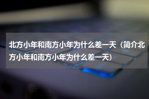北方小年和南方小年为什么差一天（简介北方小年和南方小年为什么差一天）