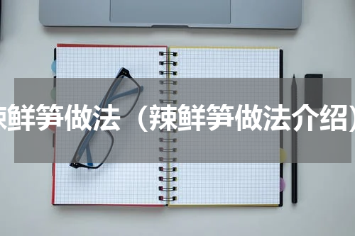辣鲜笋做法（辣鲜笋做法介绍）