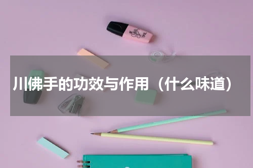 川佛手的功效与作用（什么味道）