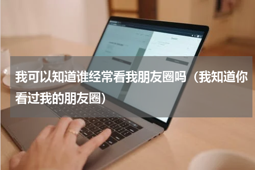 我可以知道谁经常看我朋友圈吗（我知道你看过我的朋友圈）