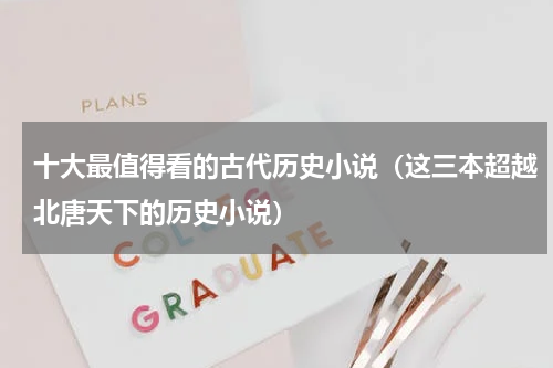 十大最值得看的古代历史小说（这三本超越北唐天下的历史小说）