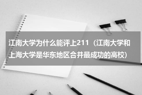 江南大学为什么能评上211（江南大学和上海大学是华东地区合并最成功的高校）