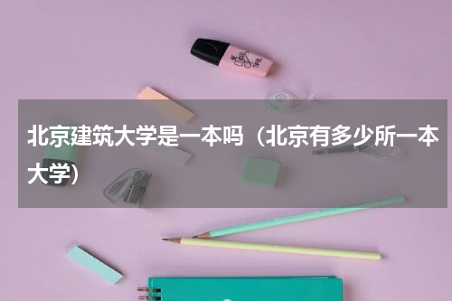 北京建筑大学是一本吗（北京有多少所一本大学）