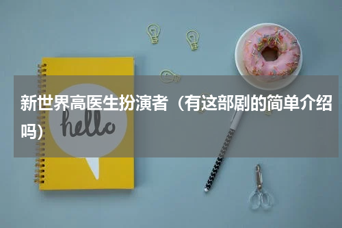 新世界高医生扮演者（有这部剧的简单介绍吗）