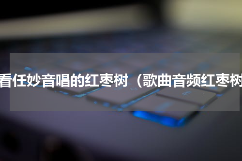 观看任妙音唱的红枣树（歌曲音频红枣树）