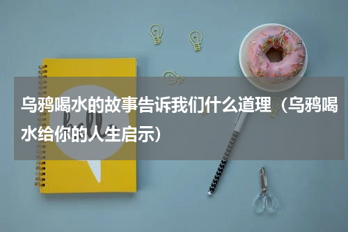 乌鸦喝水的故事告诉我们什么道理（乌鸦喝水给你的人生启示）
