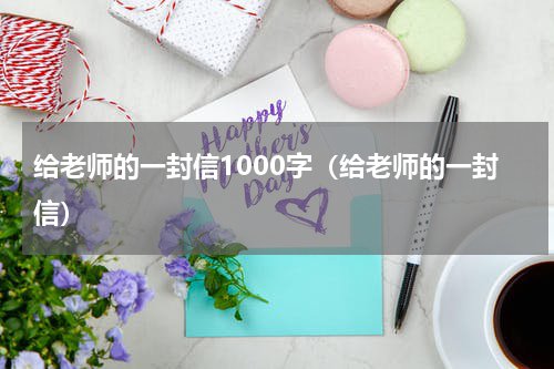 给老师的一封信1000字（给老师的一封信）