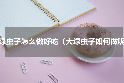 大绿虫子怎么做好吃（大绿虫子如何做呢）