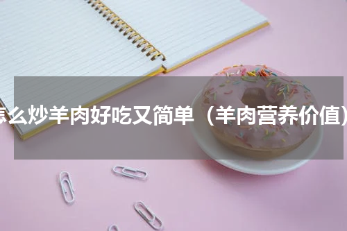 怎么炒羊肉好吃又简单（羊肉营养价值）