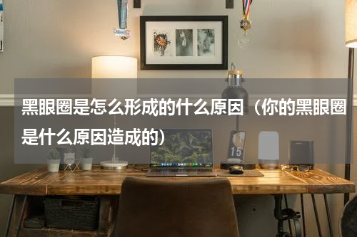 黑眼圈是怎么形成的什么原因（你的黑眼圈是什么原因造成的）