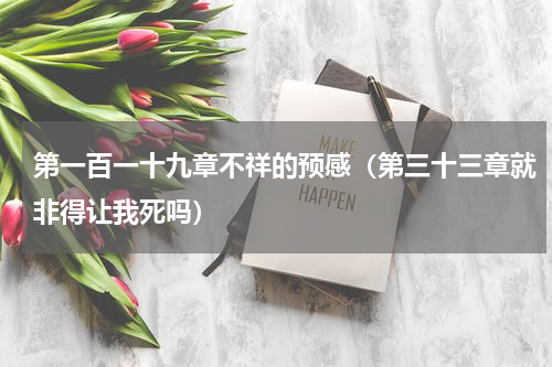 第一百一十九章不祥的预感（第三十三章就非得让我死吗）