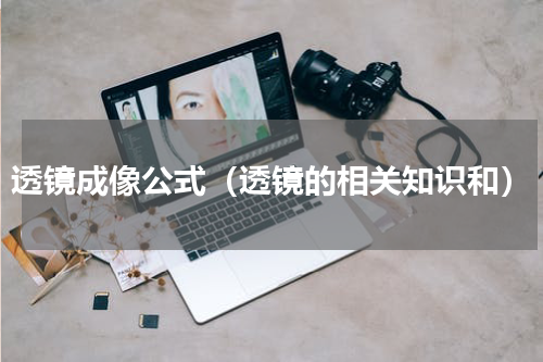 透镜成像公式（透镜的相关知识和）