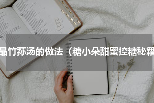 一品竹荪汤的做法（糖小朵甜蜜控糖秘籍）