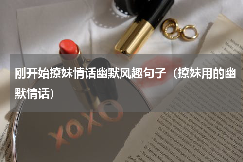 刚开始撩妹情话幽默风趣句子（撩妹用的幽默情话）