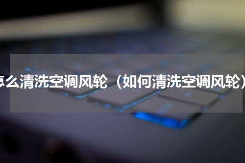怎么清洗空调风轮（如何清洗空调风轮）