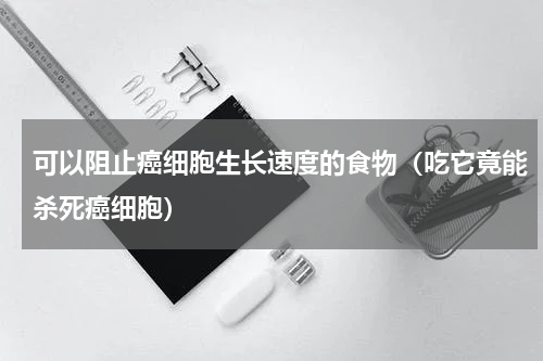 可以阻止癌细胞生长速度的食物（吃它竟能杀死癌细胞）