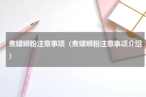 煮螺蛳粉注意事项（煮螺蛳粉注意事项介绍）