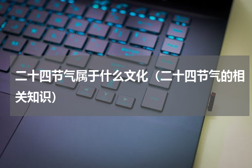 二十四节气属于什么文化（二十四节气的相关知识）