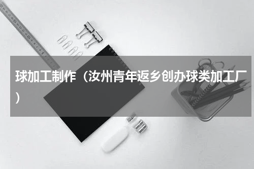 球加工制作（汝州青年返乡创办球类加工厂）