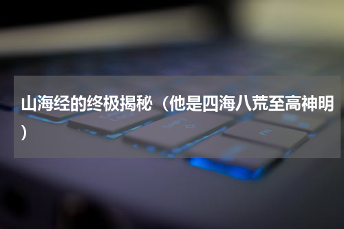 山海经的终极揭秘（他是四海八荒至高神明）