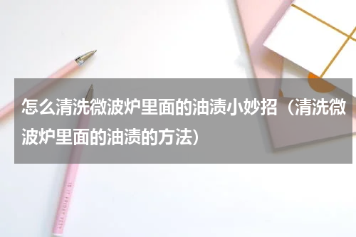 怎么清洗微波炉里面的油渍小妙招（清洗微波炉里面的油渍的方法）