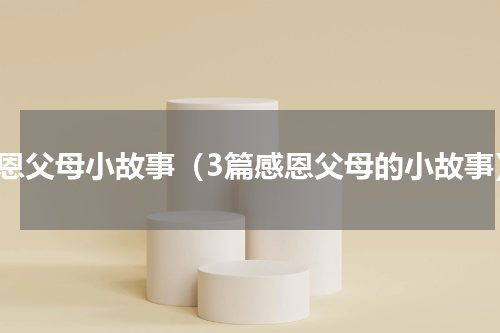 感恩父母小故事（3篇感恩父母的小故事）