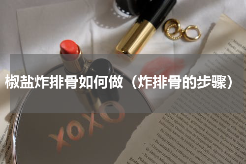 椒盐炸排骨如何做（炸排骨的步骤）