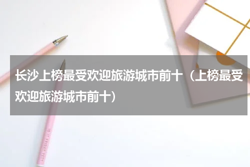 长沙上榜最受欢迎旅游城市前十（上榜最受欢迎旅游城市前十）
