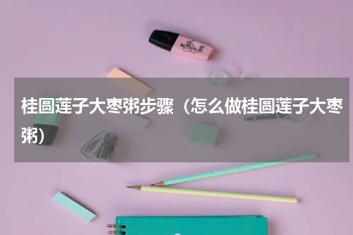 桂圆莲子大枣粥步骤（怎么做桂圆莲子大枣粥）