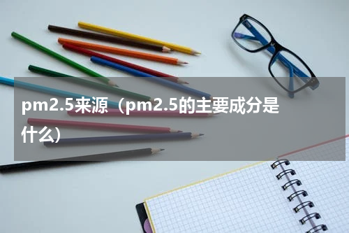 pm2.5来源（pm2.5的主要成分是什么）