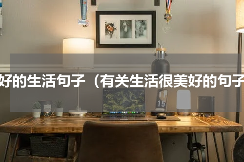 美好的生活句子（有关生活很美好的句子）