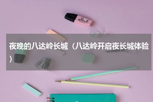 夜晚的八达岭长城（八达岭开启夜长城体验）