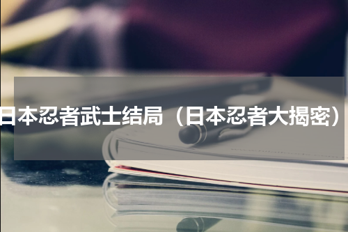 日本忍者武士结局（日本忍者大揭密）