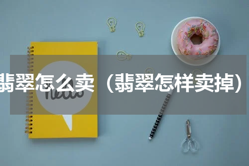 翡翠怎么卖（翡翠怎样卖掉）