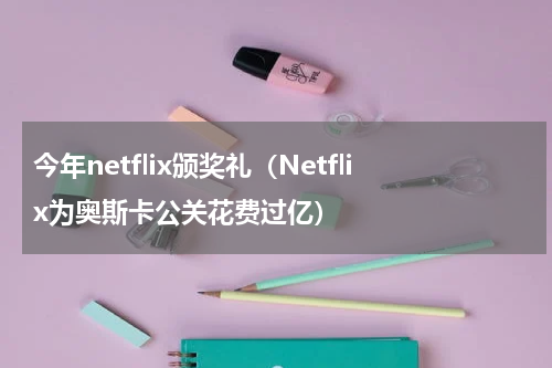 今年netflix颁奖礼（Netflix为奥斯卡公关花费过亿）