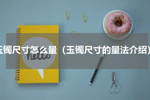 玉镯尺寸怎么量（玉镯尺寸的量法介绍）