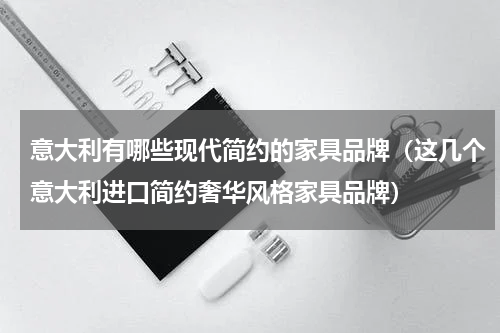 意大利有哪些现代简约的家具品牌（这几个意大利进口简约奢华风格家具品牌）