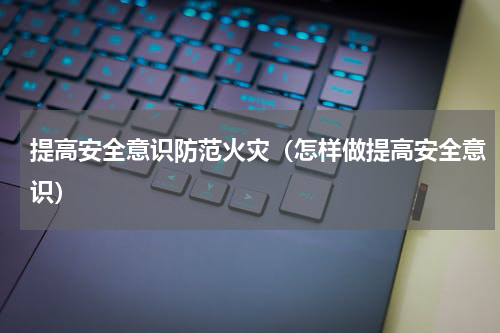 提高安全意识防范火灾（怎样做提高安全意识）