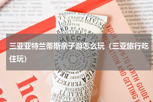 三亚亚特兰蒂斯亲子游怎么玩（三亚旅行吃住玩）