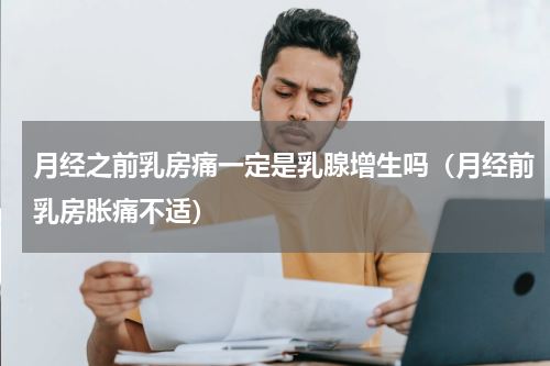 月经之前乳房痛一定是乳腺增生吗（月经前乳房胀痛不适）