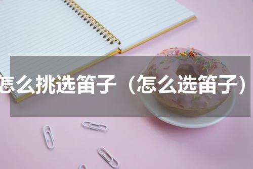 怎么挑选笛子（怎么选笛子）